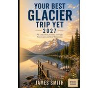 YOUR BEST GLACIER TRIP YET: An Unhurried Journey Through America's Last Best Wilderness