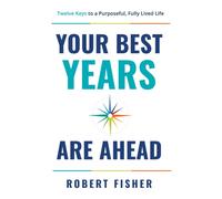 Your Best Years Are Ahead : Twelve Keys to a Purposeful, Fully Lived Life
