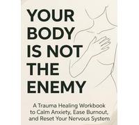 Your Body Is Not the Enemy: A Trauma Healing Workbook to Calm Anxiety, Ease Burnout, and Reset Your Nervous System