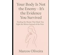 Your Body Is Not the Enemy - It’s the Evidence You Survived: Healing the Shame That Made You Fight the Mirror Instead of the Pain