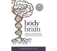 Your Body is Your Brain: Leverage Your Somatic Intelligence to Find Purpose, Build Resilience, Deepen Relationships and Lead More Powerfully
