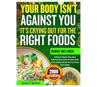 Your Body Isn’t Against You, It’s Crying Out for the Right Foods: Delicious Dishes That Heal Inflammation, Boost Vitality, Melt Away Aches, and Let You Love Your Jeans Again