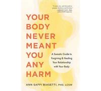Your Body Never Meant You Any Harm : A Somatic Guide to Forgiving and Healing Your Relationship with Your Body