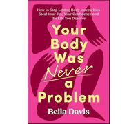 Your Body Was Never a Problem: How to Stop Letting Body Insecurities Steal Your Joy, Your Confidence and the Life You Deserve