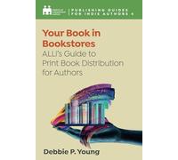 Your Book in Bookstores: ALLi’s Guide to Print Distribution for Authors: 4 (Complete Publishing Guides for Indie Authors)