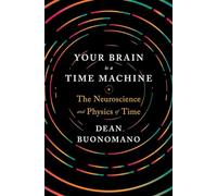 Your Brain is a Time Machine: The Neuroscience and Physics of Time