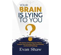 Your Brain Is Lying To You: The Science of Rewiring Your Mind to Stop Overthinking, Conquer Fear, and End Self-Sabotage