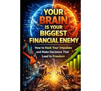 Your Brain Is Your Biggest Financial Enemy: How to Hack Your Impulses and Make Decisions That Lead to Freedom