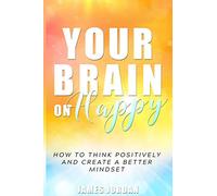 Your Brain On Happy: How to Think Positively and Create a Better Mindset