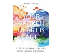 Your Broken Heart is Art: A Collection of Words on Becoming, Loving, Emerging, and Soaring