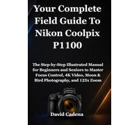 Your Complete Field Guide To Nikon Coolpix P1100: The Step-by-Step Illustrated Manual for Beginners and Seniors to Master Focus Control, 4K Video, Moon & Bird Photography, and 125x Zoom
