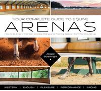 Your Complete Guide to Equine Arenas: How to Build and Maintain an Ideal Riding and Training Space-from the Ground Up