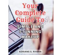 Your Complete Guide to Simple and Stunning Makeup: Unlock the Basics of Makeup Application and Embark on Your Journey to Radiant Self-Expression