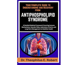 YOUR COMPLETE GUIDE TO UNDERSTANDING AND RECOVERY FROM ANTIPHOSPHOLIPID SYNDROME: A Detailed Medical Framework Covering Immune Mechanisms, Vascular ... and Long-Term Management to Stabilize Health