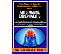 YOUR COMPLETE GUIDE TO UNDERSTANDING AND RECOVERY FROM AUTOIMMUNE ENCEPHALITIS: A Thorough Examination of Neuroimmune Triggers, Cognitive Protection ... Interventions for Stabilizing Brain Function
