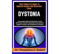 YOUR COMPLETE GUIDE TO UNDERSTANDING AND RECOVERY FROM DYSTONIA: A Neurological Guide Detailing Motor Control Mechanisms, Precision Assessment Tools, ... Therapies, and Rehabilitation Techniques