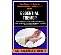 YOUR COMPLETE GUIDE TO UNDERSTANDING AND RECOVERY FROM ESSENTIAL TREMOR: A Detailed Medical Insight into Movement Pathways, Trigger Recognition, ... Skills, and Modern Treatment Innovations