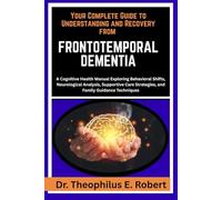 YOUR COMPLETE GUIDE TO UNDERSTANDING AND RECOVERY FROM FRONTOTEMPORAL DEMENTIA: A Cognitive Health Manual Exploring Behavioral Shifts, Neurological ... Strategies, and Family Guidance Techniques