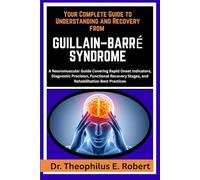 YOUR COMPLETE GUIDE TO UNDERSTANDING AND RECOVERY FROM GUILLAIN-BARRÉ SYNDROME: A Neuromuscular Guide Covering Rapid Onset Indicators, Diagnostic ... Stages, and Rehabilitation Best Practices