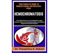 YOUR COMPLETE GUIDE TO UNDERSTANDING AND RECOVERY FROM HEMOCHROMATOSIS: An In-Depth Resource on Iron Metabolism, Organ Protection Measures, Screening ... and Evidence-Supported Treatment Programs