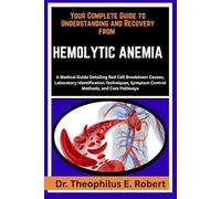 YOUR COMPLETE GUIDE TO UNDERSTANDING AND RECOVERY FROM HEMOLYTIC ANEMIA: A Medical Guide Detailing Red Cell Breakdown Causes, Laboratory ... Symptom Control Methods, and Care Pathways