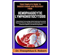 YOUR COMPLETE GUIDE TO UNDERSTANDING AND RECOVERY FROM HEMOPHAGOCYTIC LYMPHOHISTIOCYTOSIS: A Specialized Immunology Guide Exploring Overactive ... Treatment Options, and Monitoring Needs