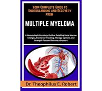 YOUR COMPLETE GUIDE TO UNDERSTANDING AND RECOVERY FROM MULTIPLE MYELOMA: A Hematologic Oncology Outline Detailing Bone Marrow Changes, Biomarker ... and Strength-Focused Recovery Support