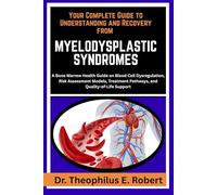 YOUR COMPLETE GUIDE TO UNDERSTANDING AND RECOVERY FROM MYELODYSPLASTIC SYNDROMES: A Bone Marrow Health Guide on Blood Cell Dysregulation, Risk ... Pathways, and Quality-of-Life Support