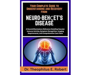 YOUR COMPLETE GUIDE TO UNDERSTANDING AND RECOVERY FROM NEURO-BEHÇET'S DISEASE: A Neuroinflammatory Reference Detailing Vascular Immune Activity, ... Requirements, and Comprehensive Care Plans