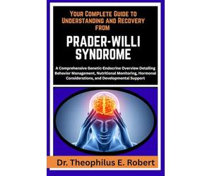 YOUR COMPLETE GUIDE TO UNDERSTANDING AND RECOVERY FROM PRADER-WILLI SYNDROME: A Comprehensive Genetic-Endocrine Overview Detailing Behavior ... Considerations, and Developmental Support