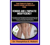YOUR COMPLETE GUIDE TO UNDERSTANDING AND RECOVERY FROM VENOUS AND LYMPHATIC INSUFFICIENCY: A Circulatory and Fluid-Balance Manual Examining Lower-Limb Dysfunction, Swelling-Control Strategies, Vascular Testing, and Symptom Relief Measures