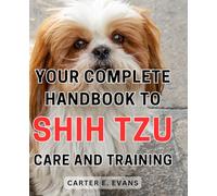 Your Complete Handbook to Shih Tzu Care and Training: Unlock the Secrets to Raising a Happy and Well-Behaved Shih Tzu with this Comprehensive Guide