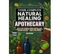 Your Complete Natural Healing Apothecary: Step-by-Step Powerful Herbal Remedies & Easy Recipes for Pain Relief, Better Sleep, Immunity & Everyday Wellness - Made in Your Kitchen