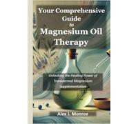 YOUR COMPREHENSIVE GUIDE TO MAGNESIUM OIL THERAPY: Unlocking the Healing Power of Transdermal Magnesium Supplementation