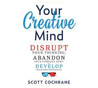 Your Creative Mind: Disrupt Your Thinking, Abandon Your Comfort Zone, Develop Bold New Strategies