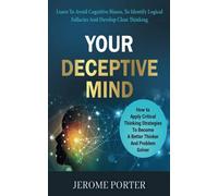 Your Deceptive Mind - How to Apply Critical Thinking Strategies To Become A Better Thinker And Problem Solver: Learn To Avoid Cognitive Biases, To Identify Logical Fallacies And Develop Clear Thinking
