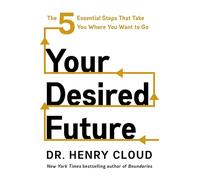 Your Desired Future: The Five Essential Steps That Take You Where You Want to Go