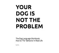 YOUR DOG IS NOT THE PROBLEM: The Dog Language Workbook: How to “Fix” Behavior in Real Life (The Dog Language Series)