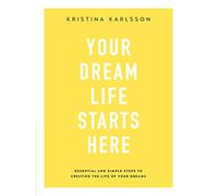 Your Dream Life Starts Here: Essential and simple steps to creating the life of your dreams