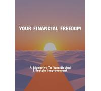 Your Financial Freedom: A Blueprint To Wealth And Lifestyle Improvement
