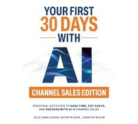 Your First 30 Days with AI Channel Sales Edition: Practical Activities to Save Time, Cut Costs, and Succeed with AI in Channel Sales
