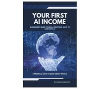 YOUR FIRST AI INCOME: A Beginner’s Guide to Real & Practical Ways to Earn with AI
