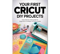 Your First Cricut DIY Projects: Easy Step-by-Step Guide for Beginners to Design Cut, and Create