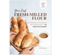YOUR FIRST FRESH-MILLED FLOUR: 100+ Recipes to Start Baking with Whole Grains - No Experience Needed