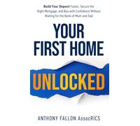 Your First Home Unlocked: Build Your Deposit Faster, Secure the Right Mortgage, and Buy with Confidence Without Waiting for the Bank of Mum and Dad