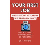 Your First Job- Stuff You Should Know, But Probably Don't: How Not to Get Screwed, Fired, or Forgotten