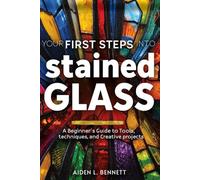 YOUR FIRST STEPS INTO STAINED GLASS: A Beginner's Guide to Tools, Techniques, and Creative Projects