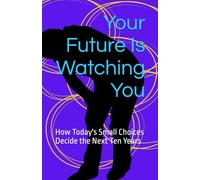 Your Future Is Watching You: How Today's Small Choices Decide the Next Ten Years