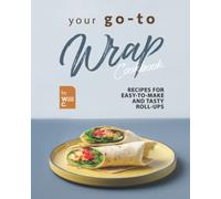 Your Go-To Wrap Cookbook: Recipes for Easy-to-Make and Tasty Roll-Ups