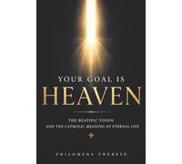 Your Goal is Heaven: The Beatific Vision and the Catholic Meaning of Eternal Life